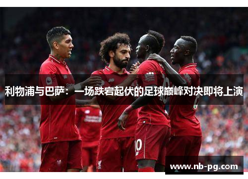 利物浦与巴萨：一场跌宕起伏的足球巅峰对决即将上演