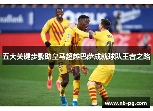 五大关键步骤助皇马超越巴萨成就球队王者之路