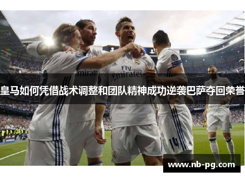皇马如何凭借战术调整和团队精神成功逆袭巴萨夺回荣誉