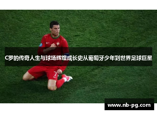 C罗的传奇人生与球场辉煌成长史从葡萄牙少年到世界足球巨星