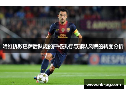 哈维执教巴萨后队规的严格执行与球队风貌的转变分析
