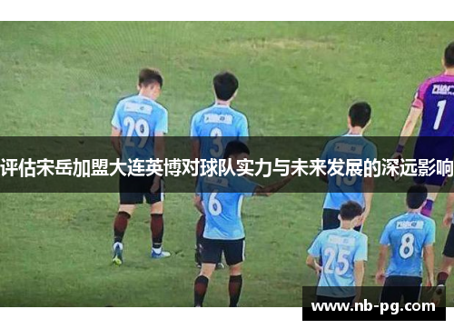 评估宋岳加盟大连英博对球队实力与未来发展的深远影响