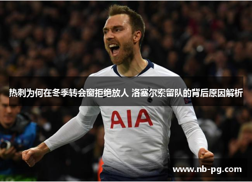 热刺为何在冬季转会窗拒绝放人 洛塞尔索留队的背后原因解析