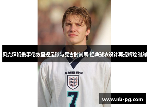 贝克汉姆携手伦敦呈现足球与复古时尚展 经典球衣设计再现辉煌时刻