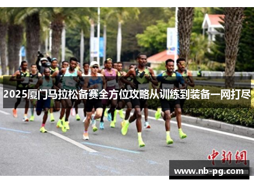 2025厦门马拉松备赛全方位攻略从训练到装备一网打尽