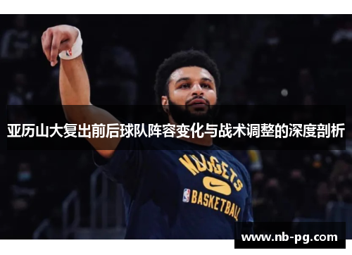 亚历山大复出前后球队阵容变化与战术调整的深度剖析