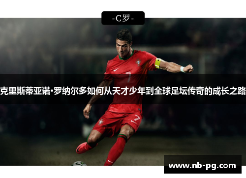 克里斯蒂亚诺·罗纳尔多如何从天才少年到全球足坛传奇的成长之路