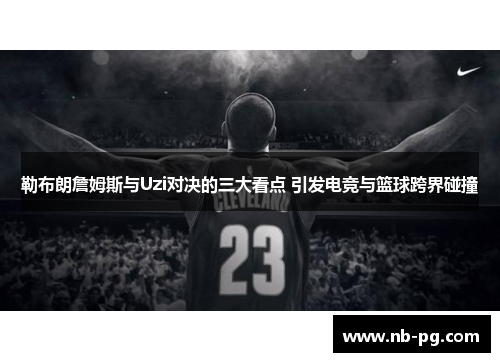 勒布朗詹姆斯与Uzi对决的三大看点 引发电竞与篮球跨界碰撞