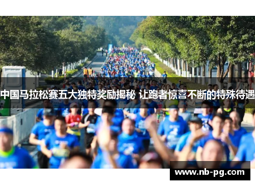 中国马拉松赛五大独特奖励揭秘 让跑者惊喜不断的特殊待遇
