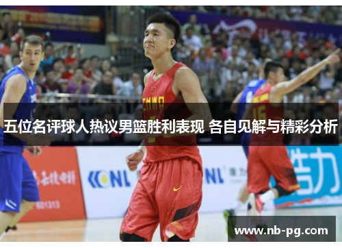 五位名评球人热议男篮胜利表现 各自见解与精彩分析