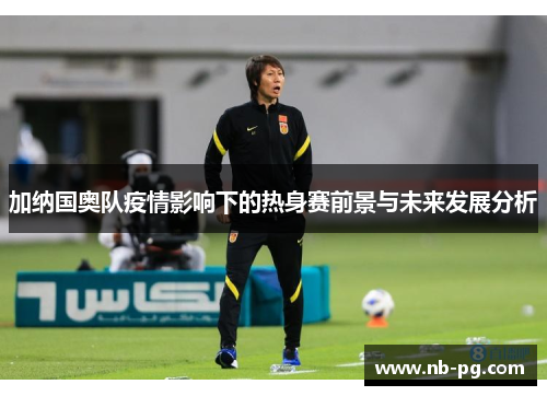 加纳国奥队疫情影响下的热身赛前景与未来发展分析