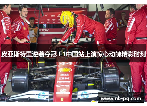 皮亚斯特里逆袭夺冠 F1中国站上演惊心动魄精彩时刻