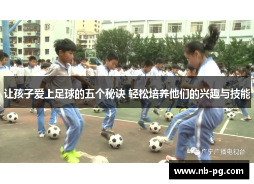 让孩子爱上足球的五个秘诀 轻松培养他们的兴趣与技能