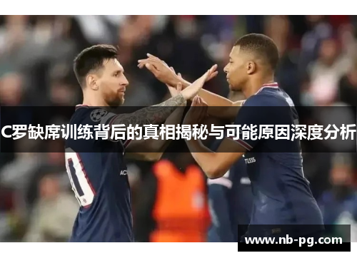 C罗缺席训练背后的真相揭秘与可能原因深度分析