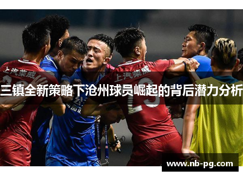 三镇全新策略下沧州球员崛起的背后潜力分析