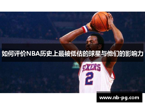 如何评价NBA历史上最被低估的球星与他们的影响力