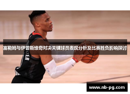 富勒姆与伊普斯维奇对决关键球员表现分析及比赛胜负影响探讨