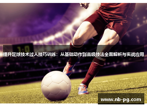提升足球技术过人技巧训练：从基础动作到高级技法全面解析与实战应用