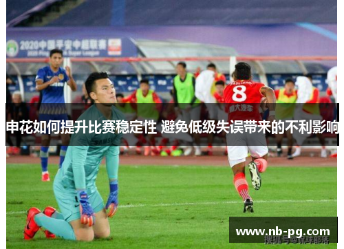 申花如何提升比赛稳定性 避免低级失误带来的不利影响