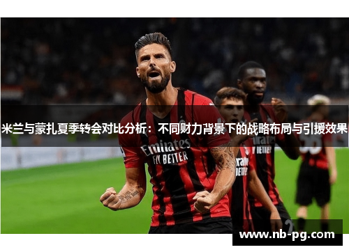 米兰与蒙扎夏季转会对比分析：不同财力背景下的战略布局与引援效果