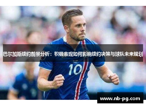 巴尔加斯续约前景分析：积极表现如何影响续约决策与球队未来规划