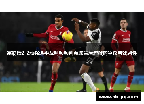 富勒姆2-2顽强逼平裁判频频判点球背后潜藏的争议与戏剧性