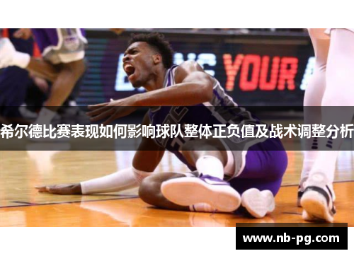 希尔德比赛表现如何影响球队整体正负值及战术调整分析