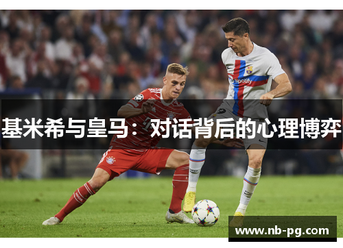 基米希与皇马：对话背后的心理博弈