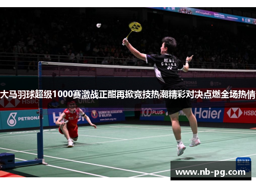 大马羽球超级1000赛激战正酣再掀竞技热潮精彩对决点燃全场热情