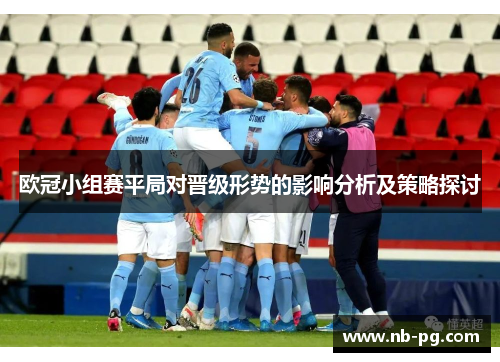 欧冠小组赛平局对晋级形势的影响分析及策略探讨