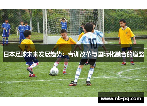 日本足球未来发展趋势：青训改革与国际化融合的道路