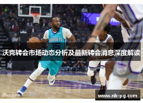 沃克转会市场动态分析及最新转会消息深度解读