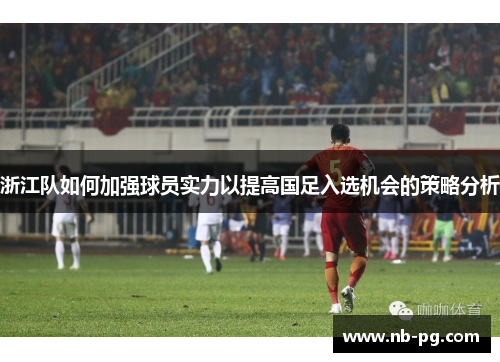 浙江队如何加强球员实力以提高国足入选机会的策略分析
