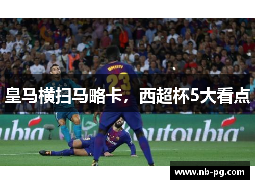 皇马横扫马略卡，西超杯5大看点