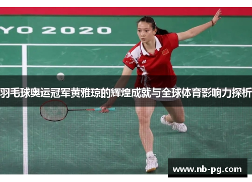 羽毛球奥运冠军黄雅琼的辉煌成就与全球体育影响力探析