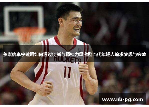 蔡崇信李宁姚明如何通过创新与精神力量激励当代年轻人追求梦想与突破