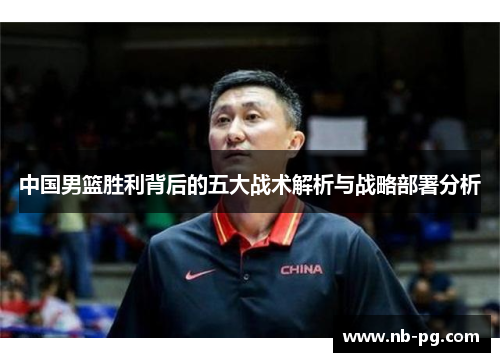 中国男篮胜利背后的五大战术解析与战略部署分析