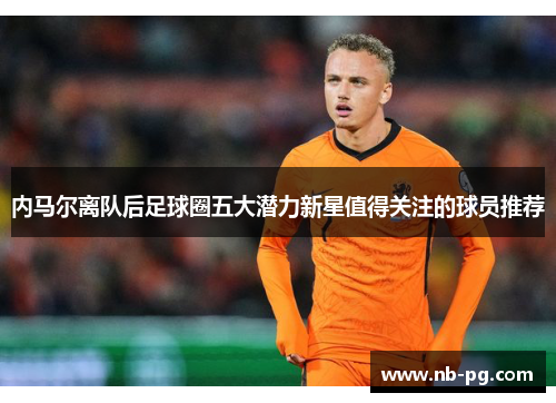 内马尔离队后足球圈五大潜力新星值得关注的球员推荐