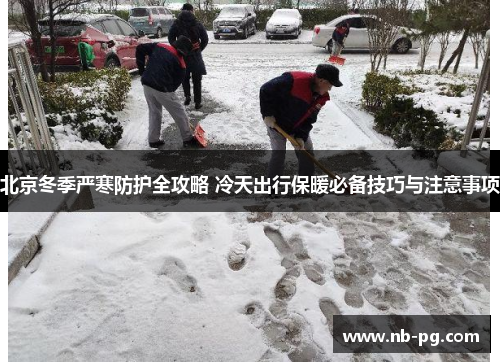 北京冬季严寒防护全攻略 冷天出行保暖必备技巧与注意事项