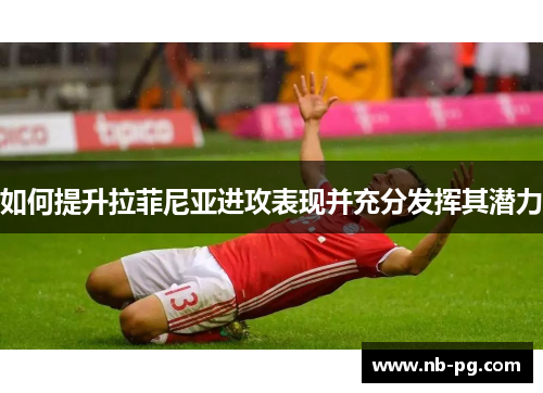 如何提升拉菲尼亚进攻表现并充分发挥其潜力