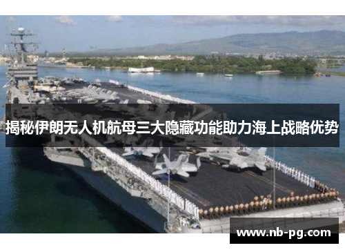 揭秘伊朗无人机航母三大隐藏功能助力海上战略优势