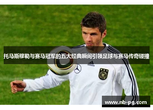 托马斯穆勒与赛马冠军的五大经典瞬间引领足球与赛马传奇碰撞