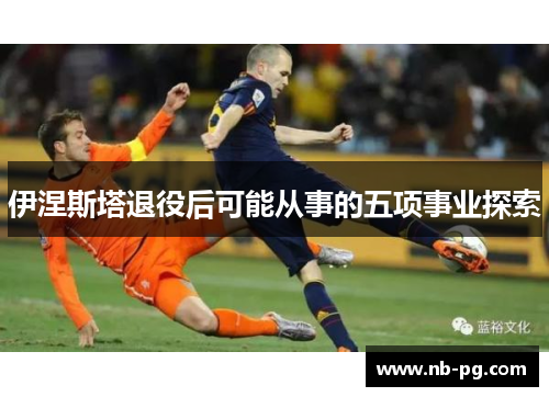 伊涅斯塔退役后可能从事的五项事业探索
