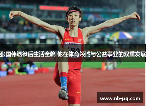 张国伟退役后生活全貌 他在体育领域与公益事业的双重发展
