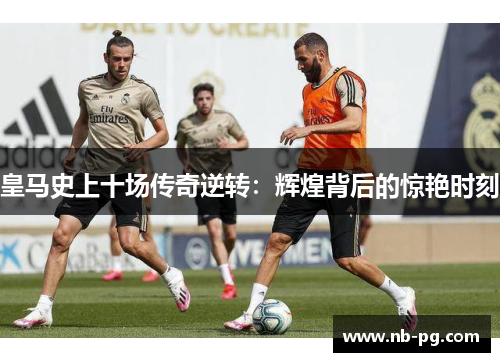 皇马史上十场传奇逆转：辉煌背后的惊艳时刻