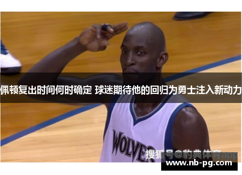 佩顿复出时间何时确定 球迷期待他的回归为勇士注入新动力