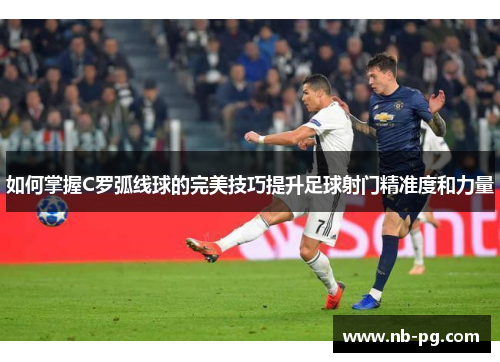 如何掌握C罗弧线球的完美技巧提升足球射门精准度和力量