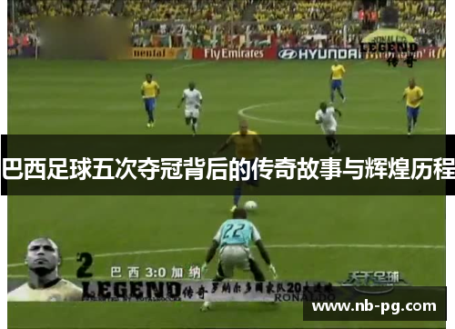 巴西足球五次夺冠背后的传奇故事与辉煌历程