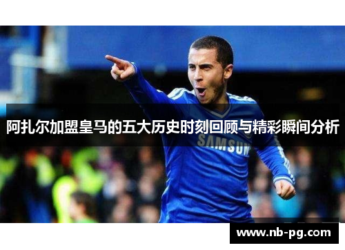 阿扎尔加盟皇马的五大历史时刻回顾与精彩瞬间分析