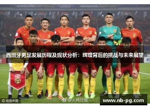 西班牙男足发展历程及现状分析：辉煌背后的挑战与未来展望